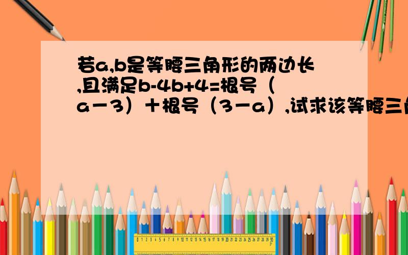 若a,b是等腰三角形的两边长,且满足b-4b+4=根号（a－3）＋根号（3－a）,试求该等腰三角形的周长如题 谢