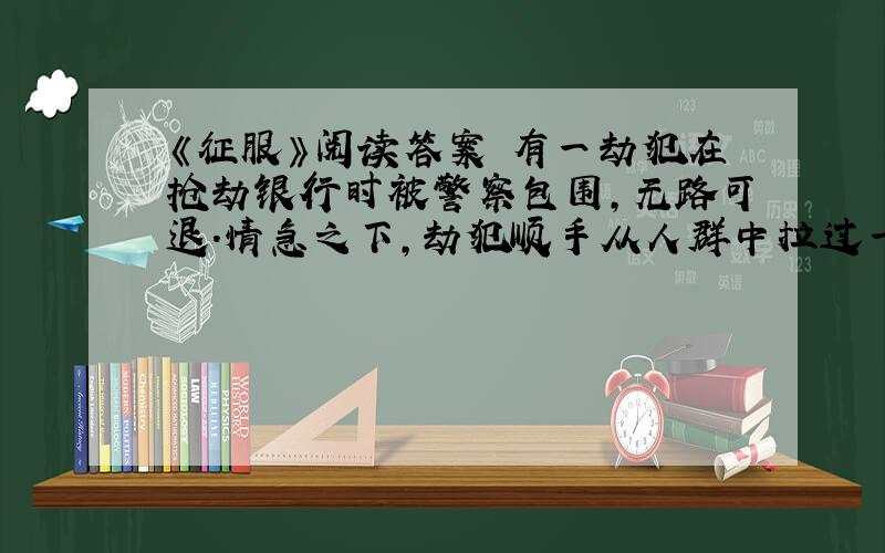 《征服》阅读答案 有一劫犯在抢劫银行时被警察包围,无路可退.情急之下,劫犯顺手从人群中拉过一人当人质.他用枪顶着人质的头