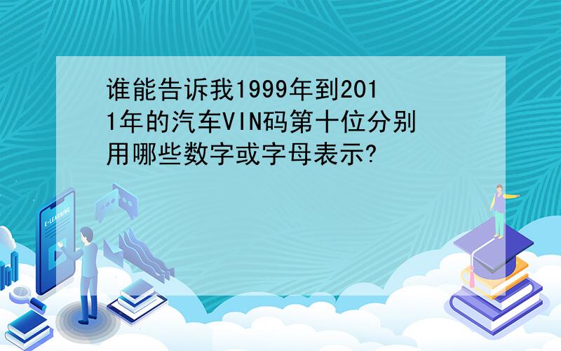 谁能告诉我1999年到2011年的汽车VIN码第十位分别用哪些数字或字母表示?