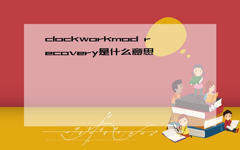 clockworkmod recovery是什么意思