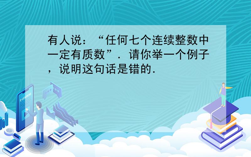 有人说：“任何七个连续整数中一定有质数”．请你举一个例子，说明这句话是错的．