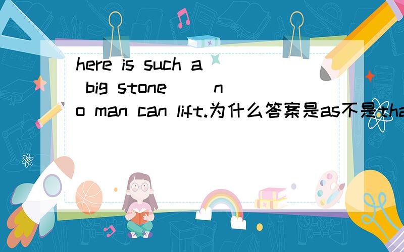 here is such a big stone( )no man can lift.为什么答案是as不是that?不是