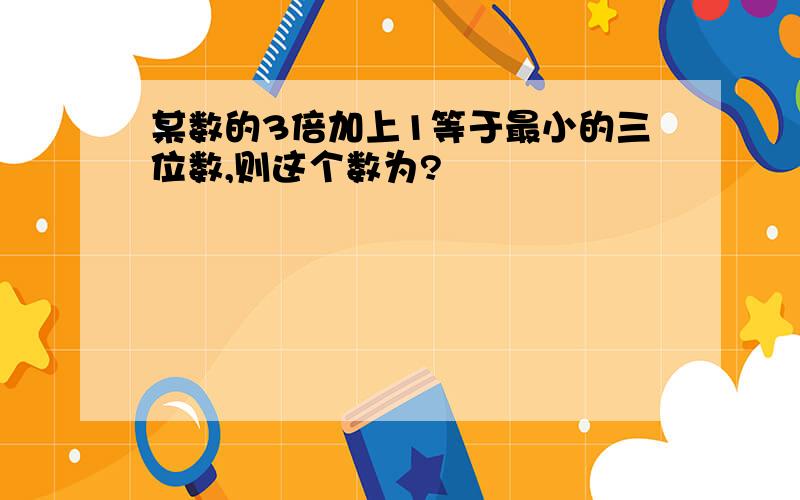 某数的3倍加上1等于最小的三位数,则这个数为?