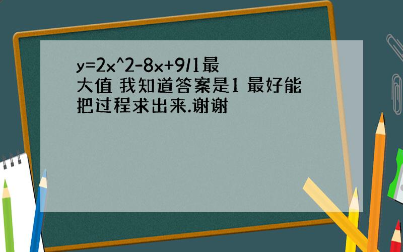 y=2x^2-8x+9/1最大值 我知道答案是1 最好能把过程求出来.谢谢