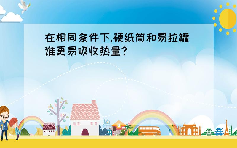 在相同条件下,硬纸筒和易拉罐谁更易吸收热量?