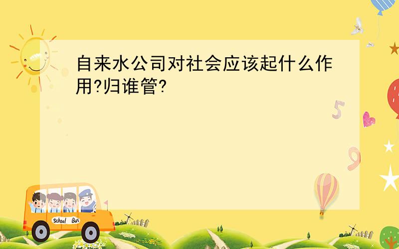 自来水公司对社会应该起什么作用?归谁管?