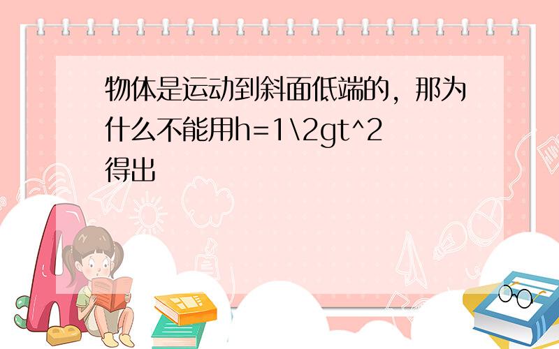 物体是运动到斜面低端的，那为什么不能用h=1\2gt^2得出