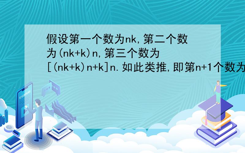 假设第一个数为nk,第二个数为(nk+k)n,第三个数为[(nk+k)n+k]n.如此类推,即第n+1个数为第n 个数的