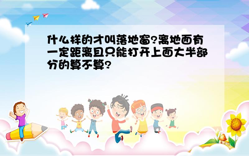 什么样的才叫落地窗?离地面有一定距离且只能打开上面大半部分的算不算?