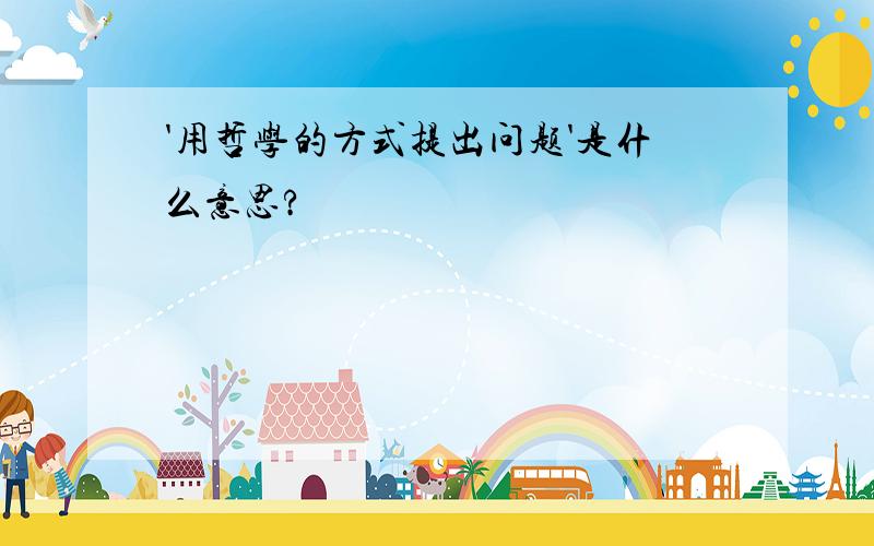 '用哲学的方式提出问题'是什么意思?