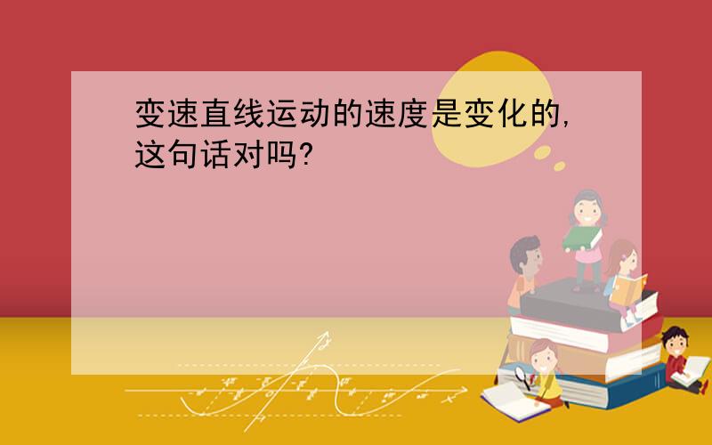 变速直线运动的速度是变化的,这句话对吗?