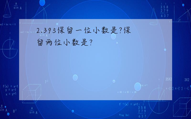 2.395保留一位小数是?保留两位小数是?