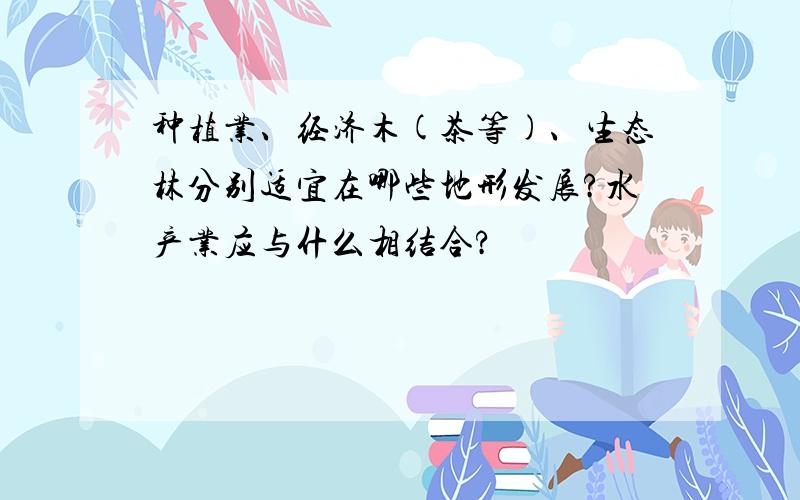 种植业、经济木(茶等)、生态林分别适宜在哪些地形发展?水产业应与什么相结合?