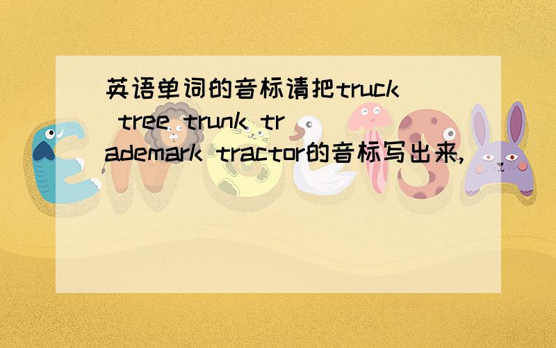 英语单词的音标请把truck tree trunk trademark tractor的音标写出来,