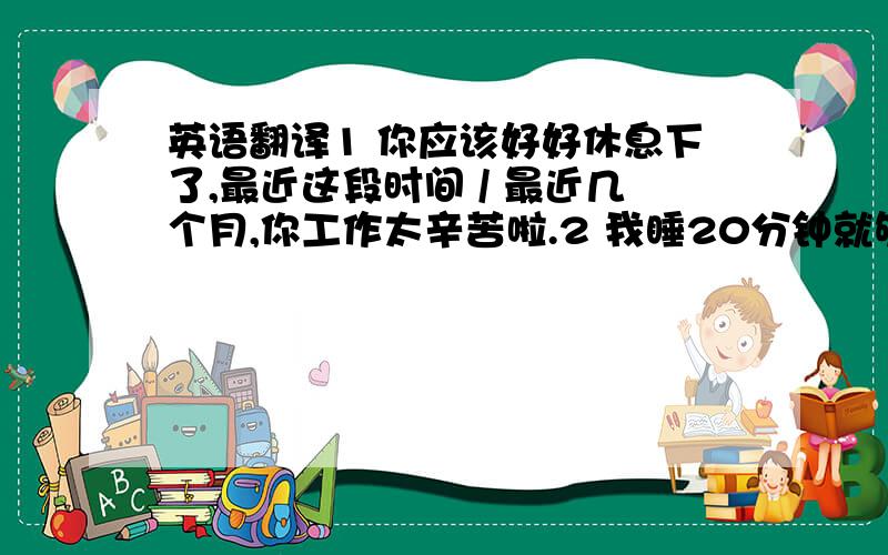 英语翻译1 你应该好好休息下了,最近这段时间 / 最近几个月,你工作太辛苦啦.2 我睡20分钟就够了.只是稍微有点困英语