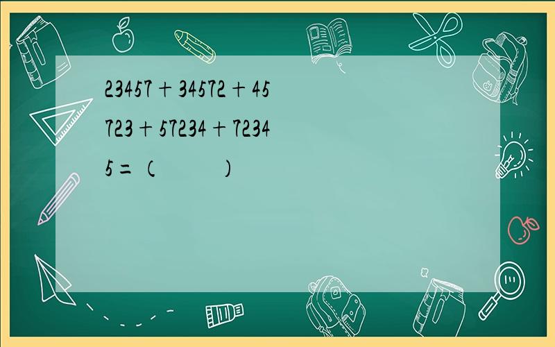 23457+34572+45723+57234+72345=（　　）