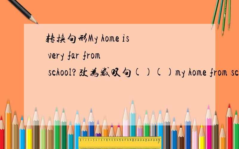 转换句形My home is very far from school?改为感叹句()()my home from sc