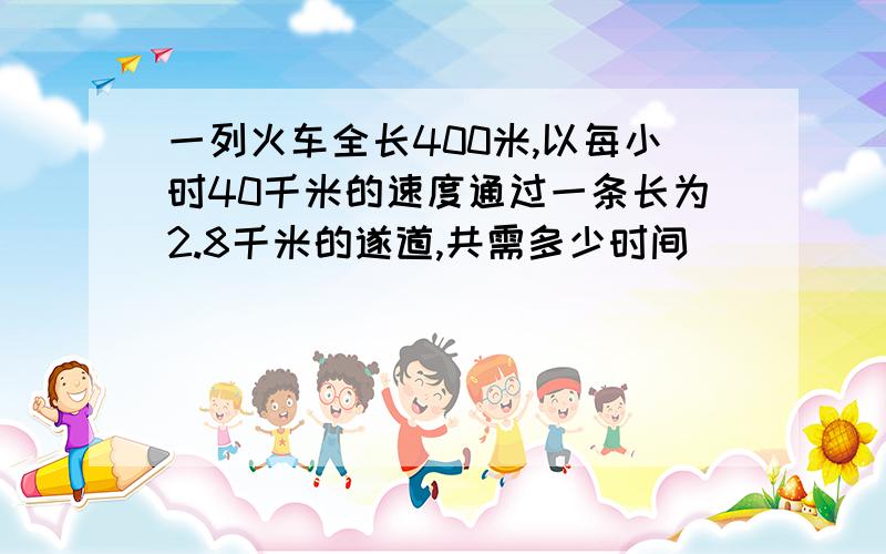 一列火车全长400米,以每小时40千米的速度通过一条长为2.8千米的遂道,共需多少时间