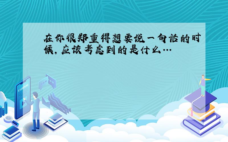 在你很郑重得想要说一句话的时候，应该考虑到的是什么...