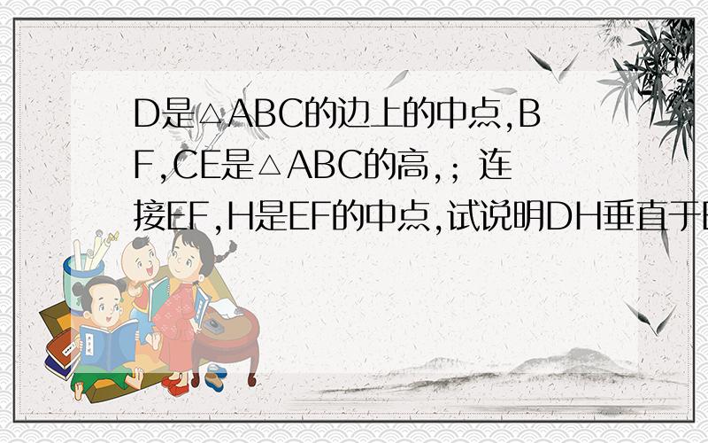 D是△ABC的边上的中点,BF,CE是△ABC的高,；连接EF,H是EF的中点,试说明DH垂直于EF