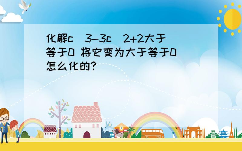 化解c^3-3c^2+2大于等于0 将它变为大于等于0 怎么化的?