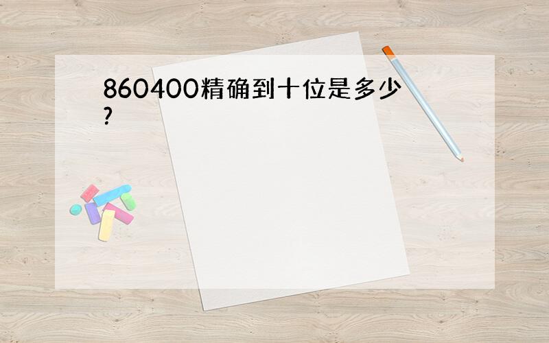 860400精确到十位是多少?