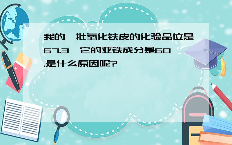 我的一批氧化铁皮的化验品位是67.3,它的亚铁成分是60.是什么原因呢?