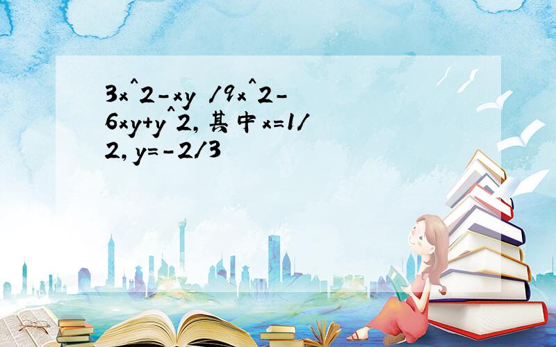 3x^2-xy /9x^2-6xy+y^2,其中x=1/2,y=-2/3