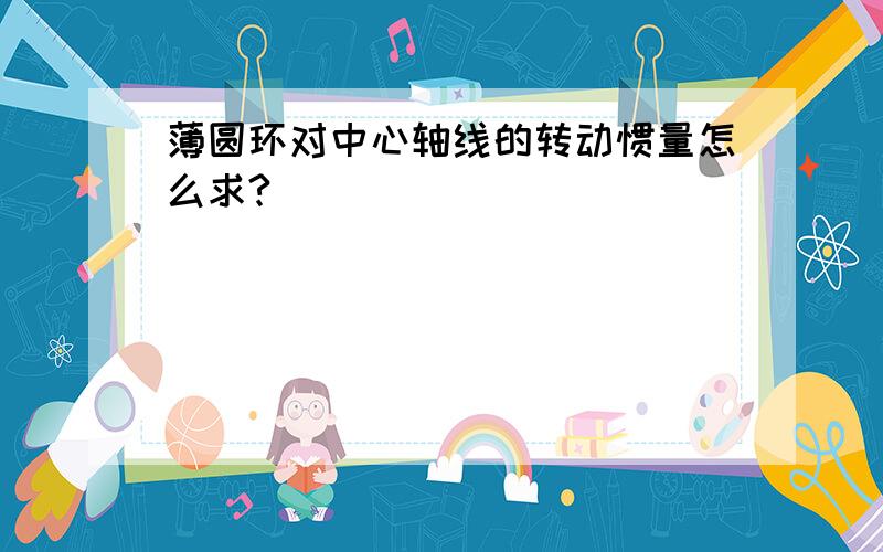 薄圆环对中心轴线的转动惯量怎么求?