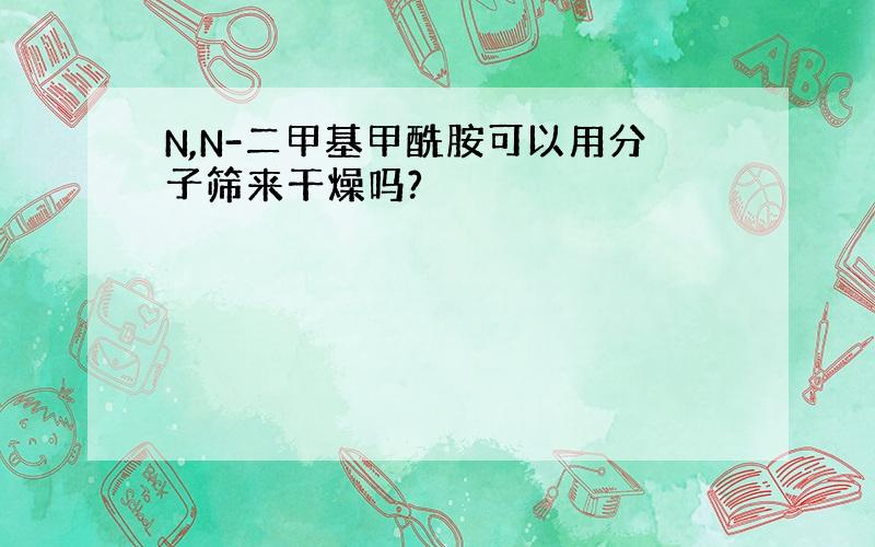 N,N-二甲基甲酰胺可以用分子筛来干燥吗?