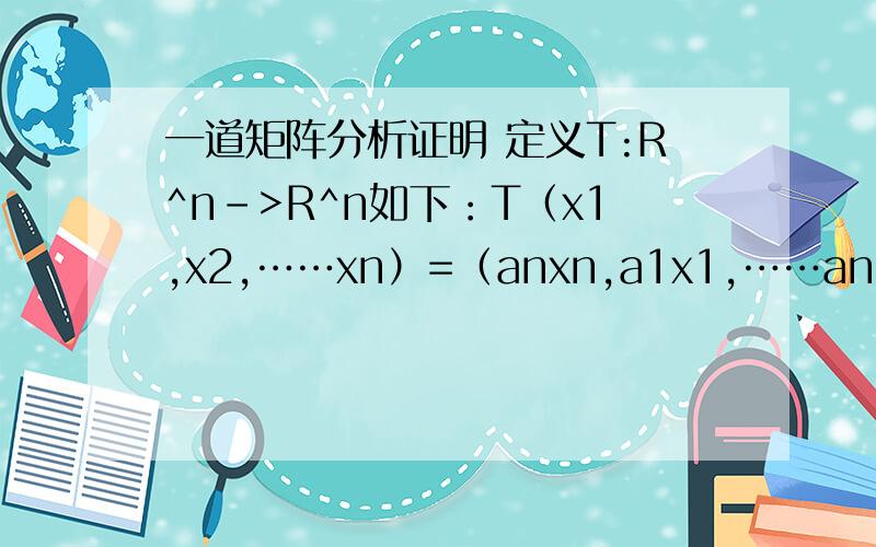 一道矩阵分析证明 定义T:R^n->R^n如下：T（x1,x2,……xn）=（anxn,a1x1,……an-1xn-1）