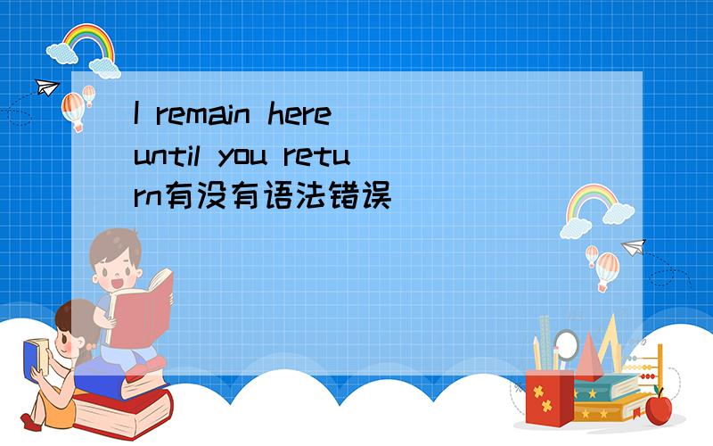 I remain here until you return有没有语法错误