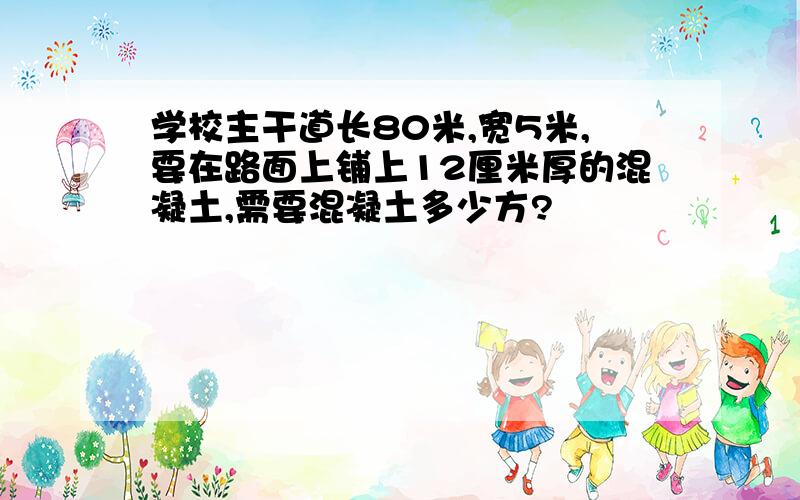 学校主干道长80米,宽5米,要在路面上铺上12厘米厚的混凝土,需要混凝土多少方?