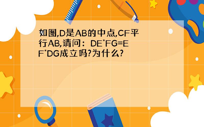 如图,D是AB的中点,CF平行AB,请问：DE*FG=EF*DG成立吗?为什么?