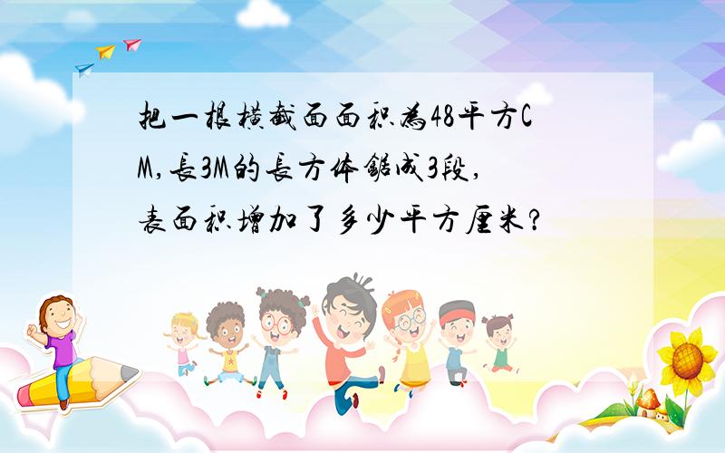 把一根横截面面积为48平方CM,长3M的长方体锯成3段,表面积增加了多少平方厘米?