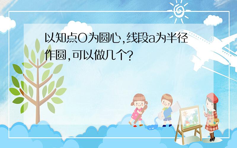 以知点O为圆心,线段a为半径作圆,可以做几个?