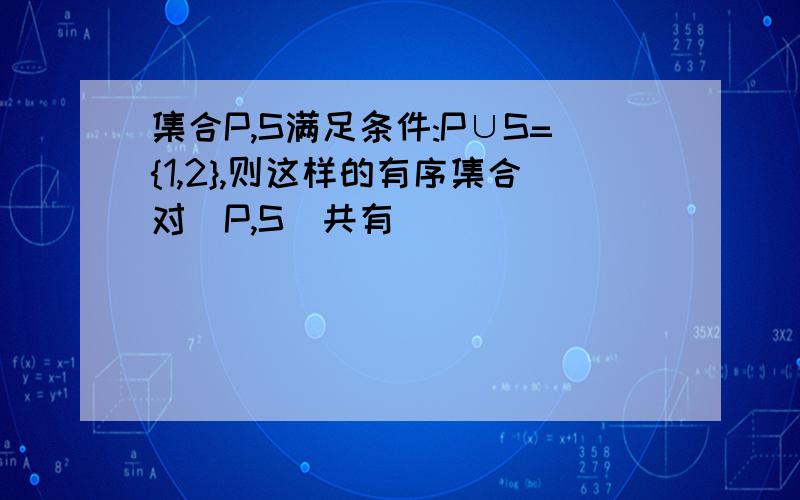 集合P,S满足条件:P∪S={1,2},则这样的有序集合对(P,S)共有