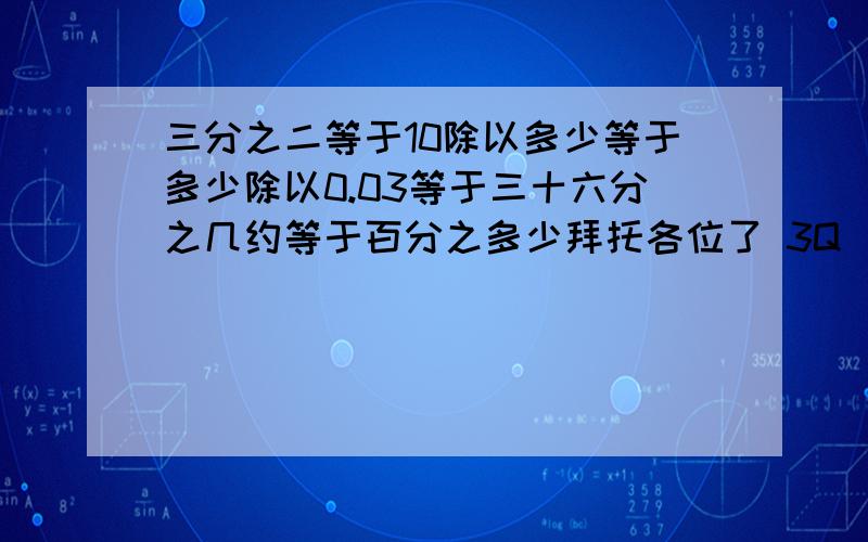 三分之二等于10除以多少等于多少除以0.03等于三十六分之几约等于百分之多少拜托各位了 3Q