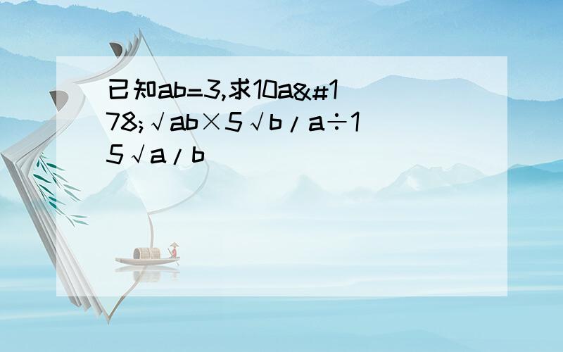 已知ab=3,求10a²√ab×5√b/a÷15√a/b