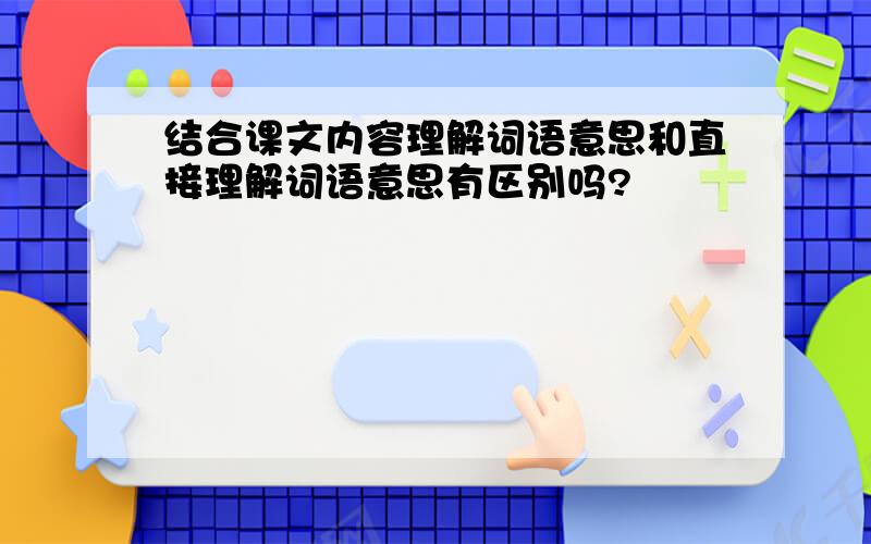 结合课文内容理解词语意思和直接理解词语意思有区别吗?