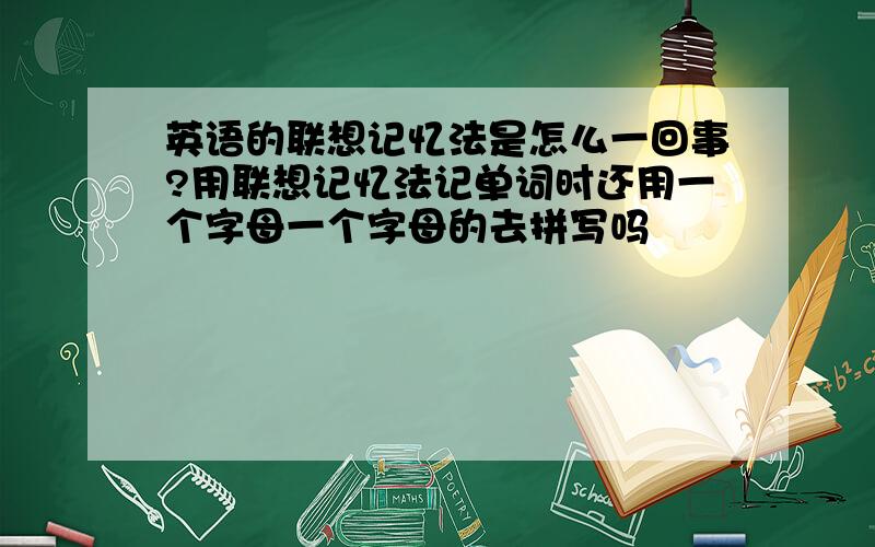 英语的联想记忆法是怎么一回事?用联想记忆法记单词时还用一个字母一个字母的去拼写吗