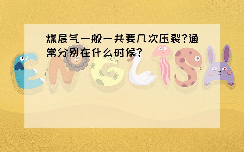 煤层气一般一共要几次压裂?通常分别在什么时候?