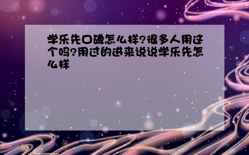 学乐先口碑怎么样?很多人用这个吗?用过的进来说说学乐先怎么样