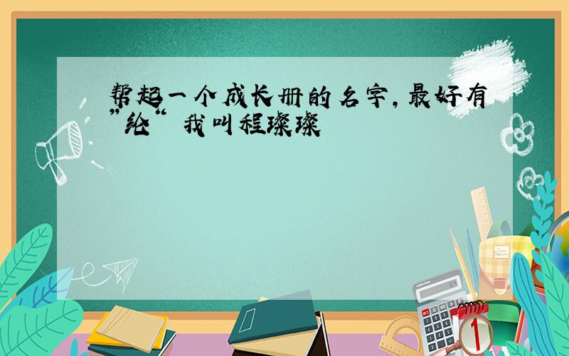 帮起一个成长册的名字,最好有”纶“ 我叫程璨璨