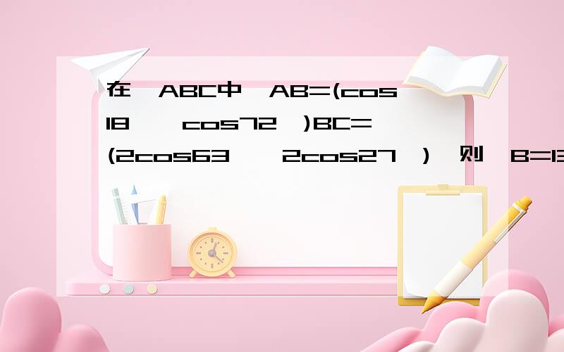 在△ABC中,AB=(cos18°,cos72°)BC=(2cos63°,2cos27°),则∠B=135°为什么,