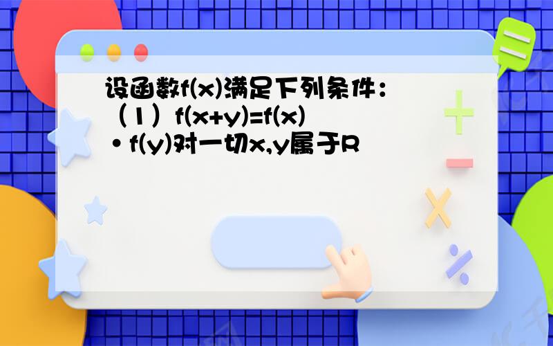 设函数f(x)满足下列条件：（1）f(x+y)=f(x)·f(y)对一切x,y属于R