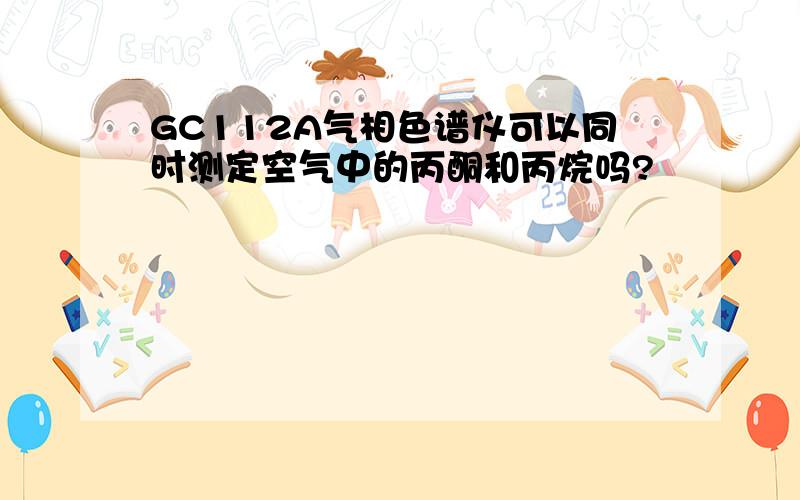 GC112A气相色谱仪可以同时测定空气中的丙酮和丙烷吗?