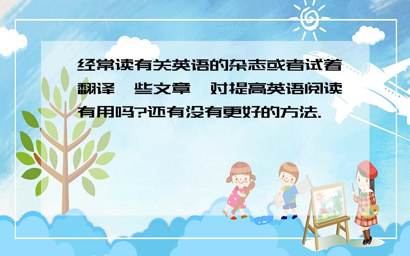 经常读有关英语的杂志或者试着翻译一些文章,对提高英语阅读有用吗?还有没有更好的方法.