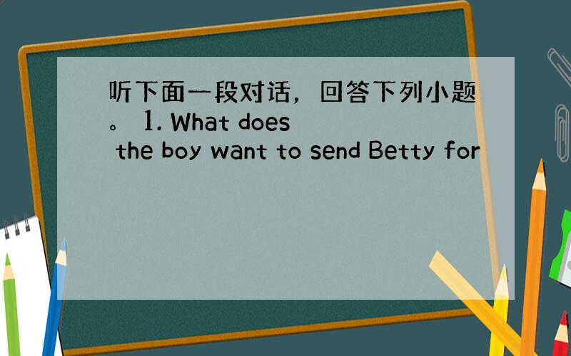 听下面一段对话，回答下列小题。 1. What does the boy want to send Betty for