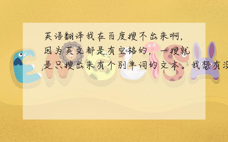 英语翻译我在百度搜不出来啊，因为英文都是有空格的，一搜就是只搜出来有个别单词的文本。我想有没有更好的方法啊？